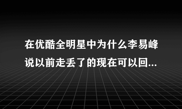在优酷全明星中为什么李易峰说以前走丢了的现在可以回来要笑？不懂 求解
