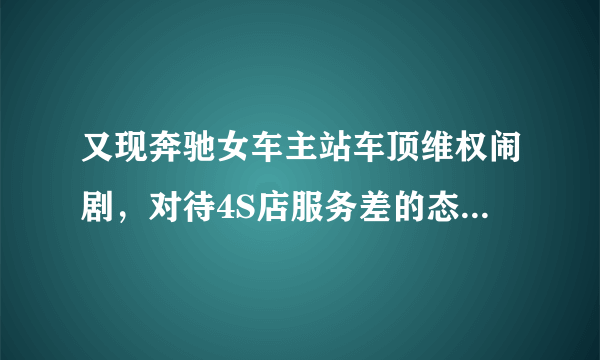 又现奔驰女车主站车顶维权闹剧，对待4S店服务差的态度，我们应该如何维权？