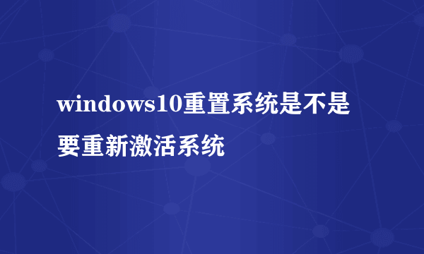 windows10重置系统是不是要重新激活系统