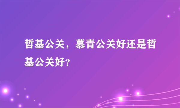 哲基公关，慕青公关好还是哲基公关好？