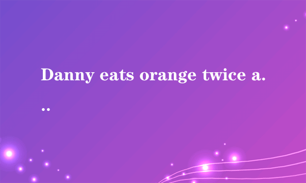 Danny eats orange twice a week.改为一般疑问句？