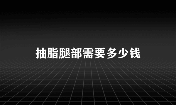 抽脂腿部需要多少钱