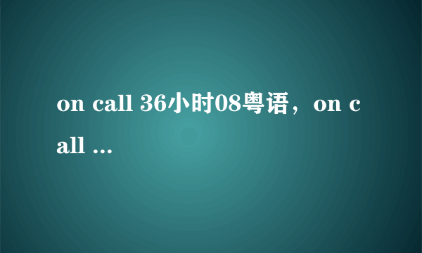 on call 36小时08粤语，on call 36小时8集国语下载在线观看
