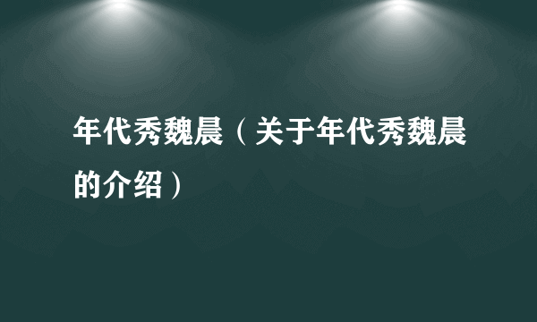 年代秀魏晨（关于年代秀魏晨的介绍）