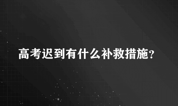 高考迟到有什么补救措施？