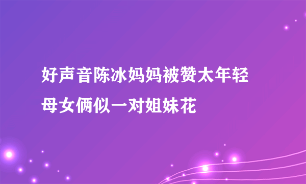 好声音陈冰妈妈被赞太年轻 母女俩似一对姐妹花