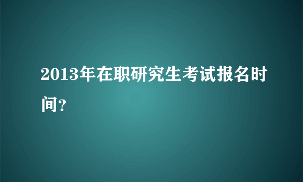 2013年在职研究生考试报名时间？