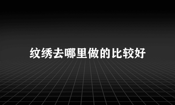 纹绣去哪里做的比较好