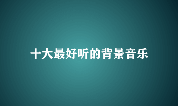 十大最好听的背景音乐