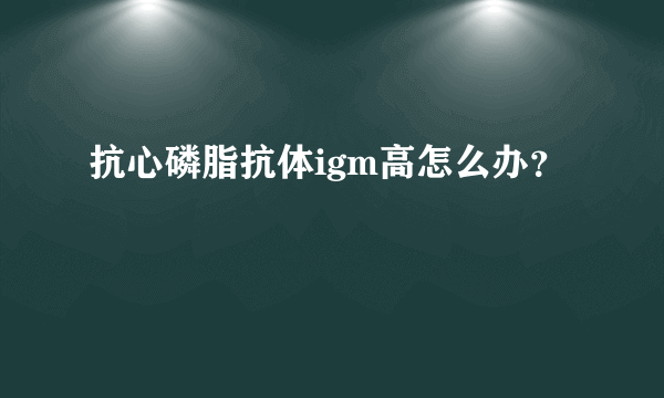 抗心磷脂抗体igm高怎么办？
