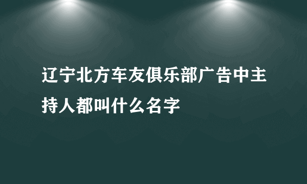 辽宁北方车友俱乐部广告中主持人都叫什么名字