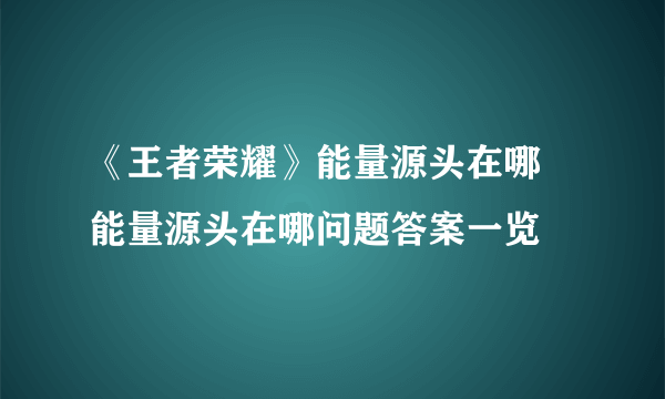 《王者荣耀》能量源头在哪 能量源头在哪问题答案一览
