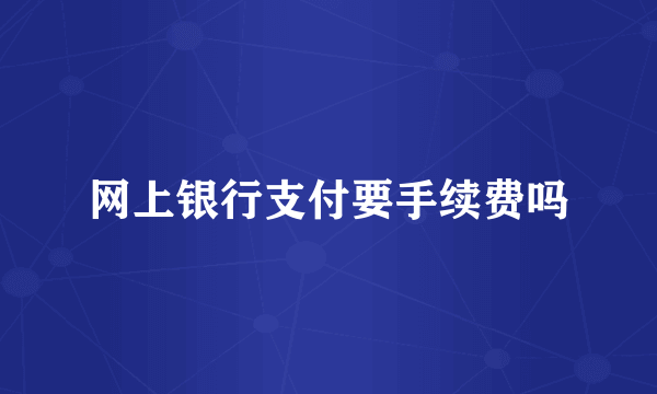 网上银行支付要手续费吗
