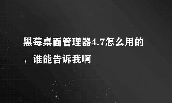 黑莓桌面管理器4.7怎么用的，谁能告诉我啊
