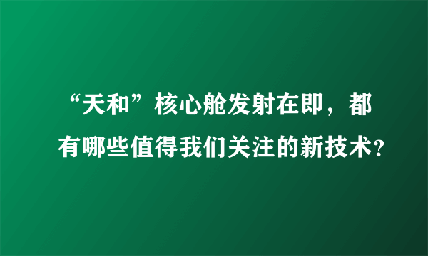 “天和”核心舱发射在即，都有哪些值得我们关注的新技术？