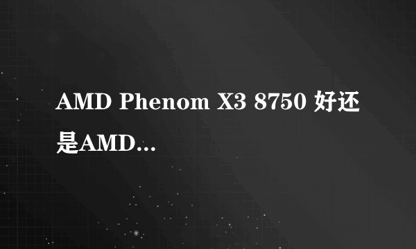 AMD Phenom X3 8750 好还是AMD 5000+黑盒好啊