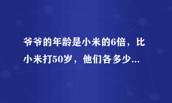 爷爷的年龄是小米的6倍，比小米打50岁，他们各多少岁？方程并解