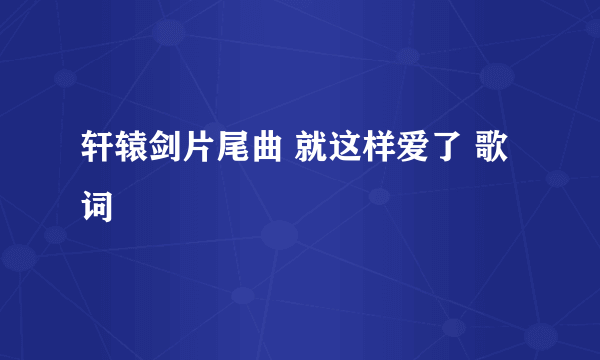 轩辕剑片尾曲 就这样爱了 歌词