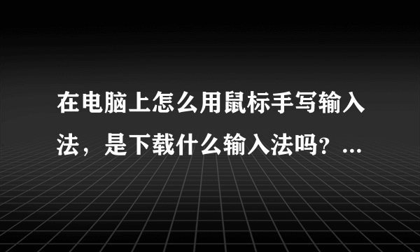在电脑上怎么用鼠标手写输入法，是下载什么输入法吗？还是，谢谢