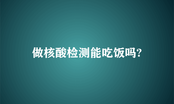 做核酸检测能吃饭吗?
