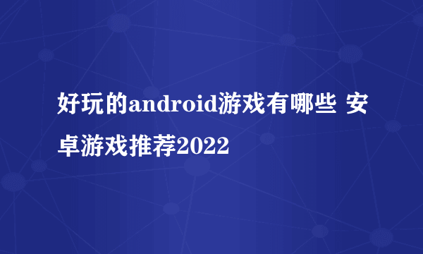 好玩的android游戏有哪些 安卓游戏推荐2022