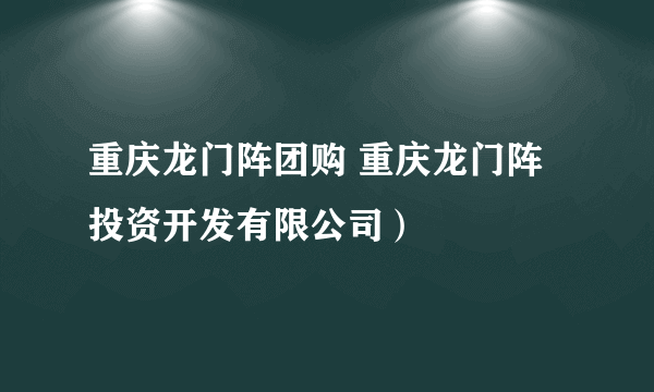 重庆龙门阵团购 重庆龙门阵投资开发有限公司）