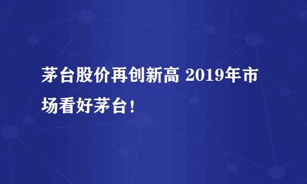 茅台股价再创新高 2019年市场看好茅台！