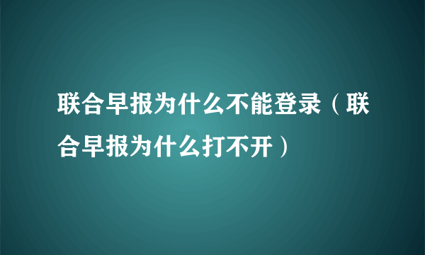 联合早报为什么不能登录（联合早报为什么打不开）