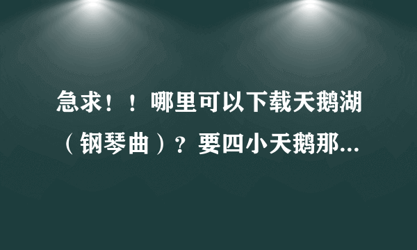 急求！！哪里可以下载天鹅湖（钢琴曲）？要四小天鹅那一段，谢谢啊~