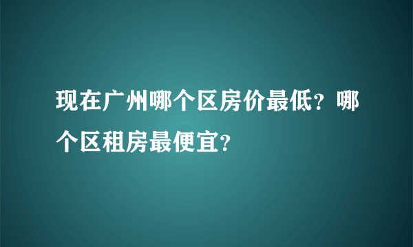 现在广州哪个区房价最低？哪个区租房最便宜？