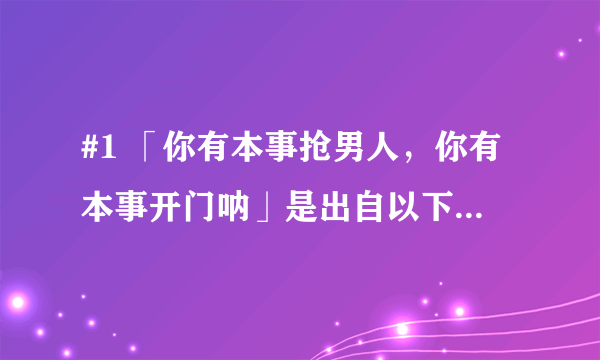 #1 「你有本事抢男人，你有本事开门呐」是出自以下哪一部作品? 月朦胧鸟朦胧 又见一帘幽梦 情深深
