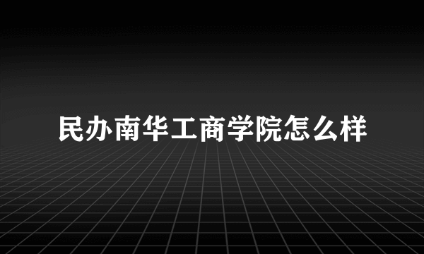 民办南华工商学院怎么样