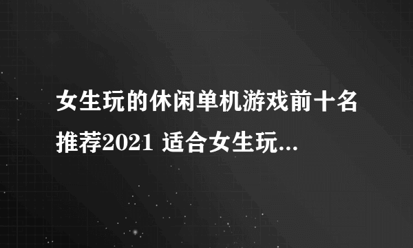 女生玩的休闲单机游戏前十名推荐2021 适合女生玩的休闲单机游戏