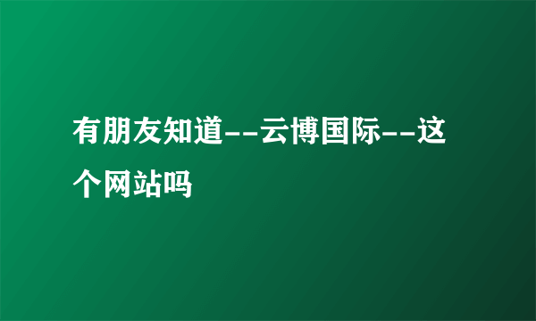 有朋友知道--云博国际--这个网站吗