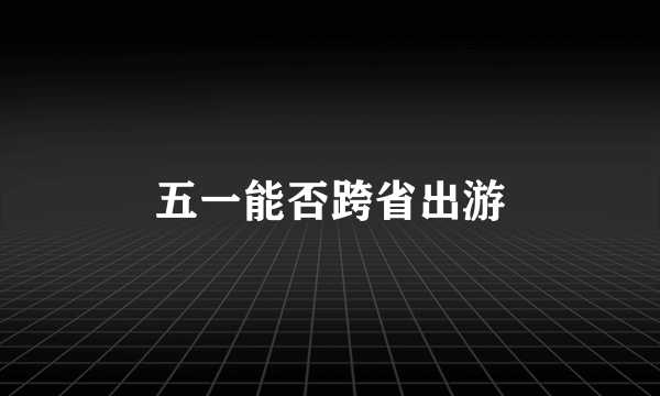 五一能否跨省出游