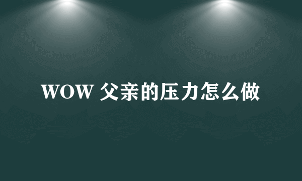 WOW 父亲的压力怎么做