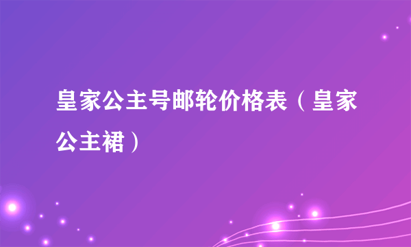 皇家公主号邮轮价格表（皇家公主裙）