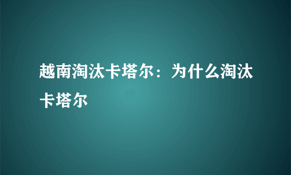越南淘汰卡塔尔：为什么淘汰卡塔尔