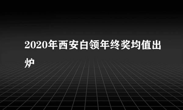 2020年西安白领年终奖均值出炉