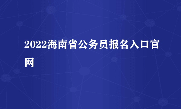 2022海南省公务员报名入口官网