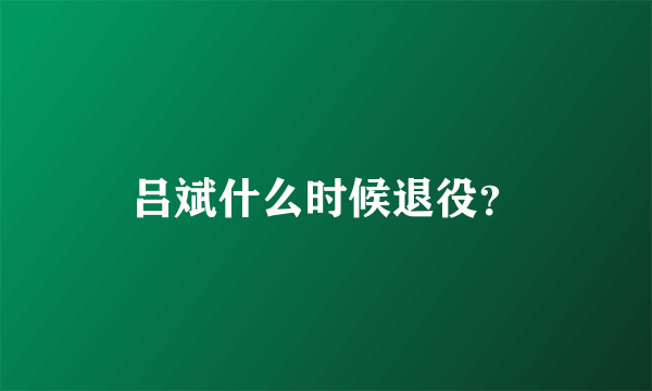 吕斌什么时候退役？