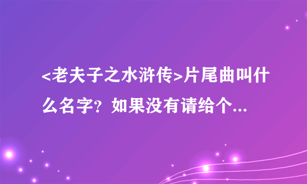 <老夫子之水浒传>片尾曲叫什么名字？如果没有请给个歌的网站给我