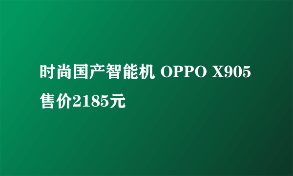 时尚国产智能机 OPPO X905售价2185元