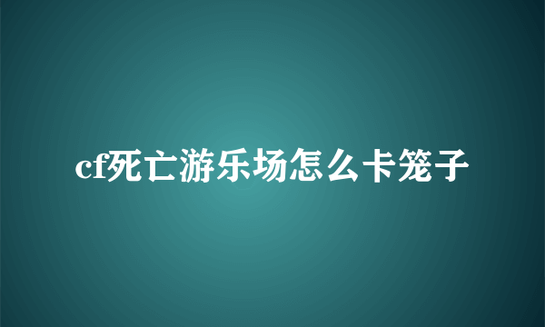 cf死亡游乐场怎么卡笼子
