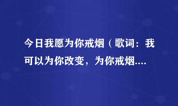 今日我愿为你戒烟（歌词：我可以为你改变，为你戒烟..是哪首歌）