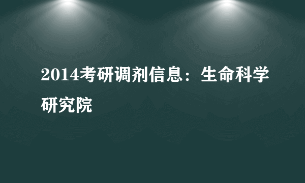 2014考研调剂信息：生命科学研究院