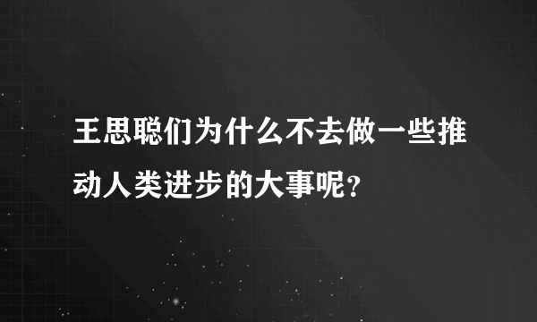 王思聪们为什么不去做一些推动人类进步的大事呢？