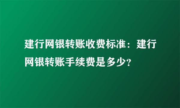 建行网银转账收费标准：建行网银转账手续费是多少？