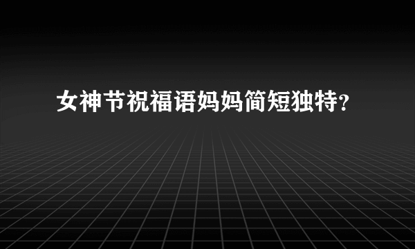 女神节祝福语妈妈简短独特？