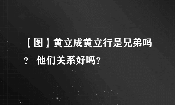 【图】黄立成黄立行是兄弟吗？ 他们关系好吗？